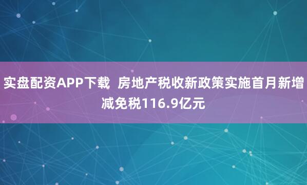 实盘配资APP下载  房地产税收新政策实施首月新增减免税116.9亿元
