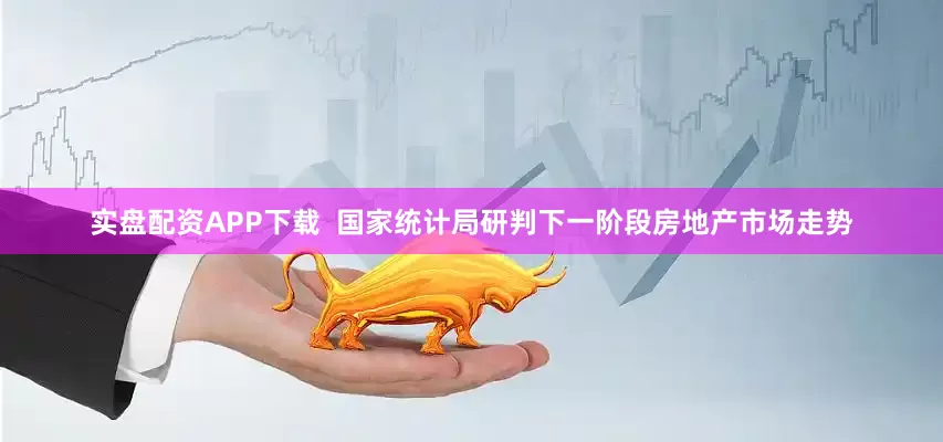 实盘配资APP下载  国家统计局研判下一阶段房地产市场走势
