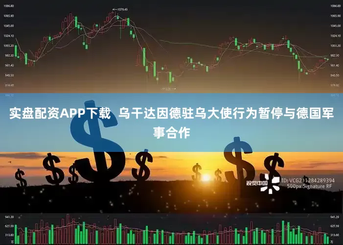 实盘配资APP下载  乌干达因德驻乌大使行为暂停与德国军事合作