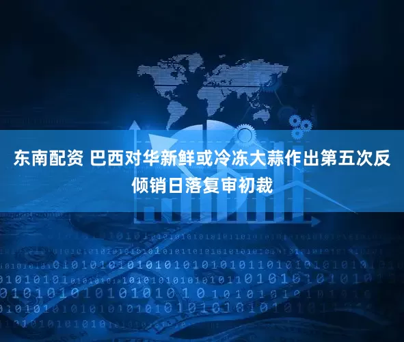 东南配资 巴西对华新鲜或冷冻大蒜作出第五次反倾销日落复审初裁