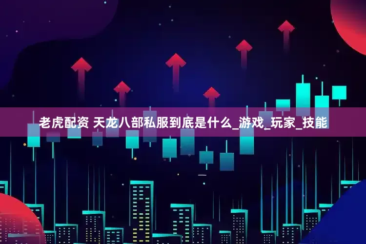 老虎配资 天龙八部私服到底是什么_游戏_玩家_技能