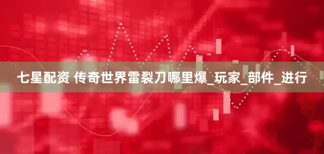 七星配资 传奇世界雷裂刀哪里爆_玩家_部件_进行
