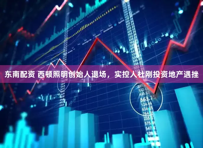 东南配资 西顿照明创始人退场，实控人杜刚投资地产遇挫
