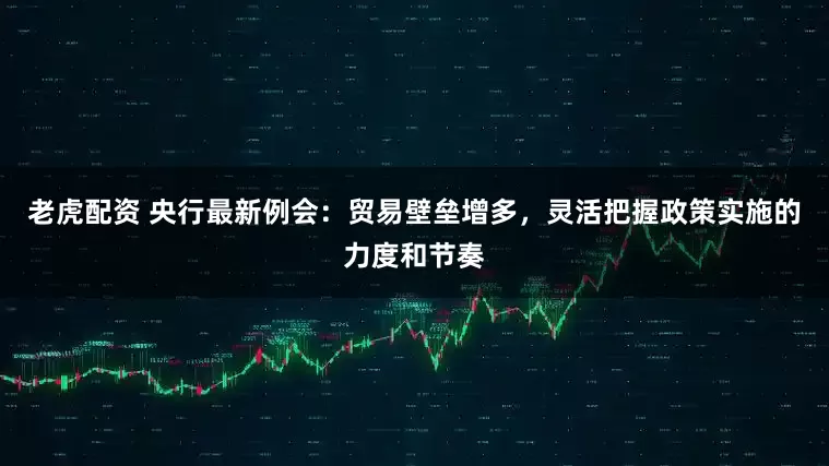 老虎配资 央行最新例会：贸易壁垒增多，灵活把握政策实施的力度和节奏