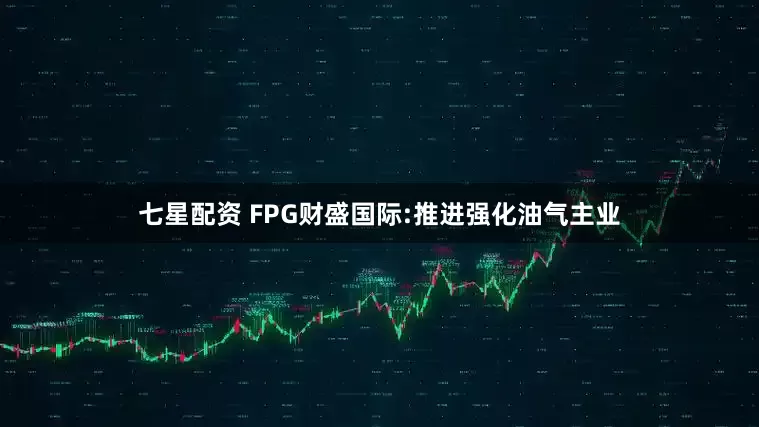 七星配资 FPG财盛国际:推进强化油气主业