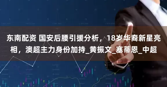 东南配资 国安后腰引援分析，18岁华裔新星亮相，澳超主力身份加持_黄振文_塞蒂恩_中超