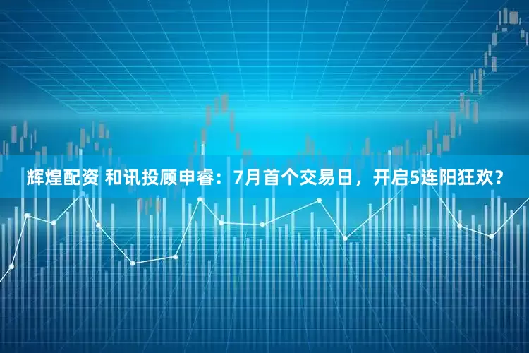 辉煌配资 和讯投顾申睿：7月首个交易日，开启5连阳狂欢？