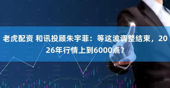 老虎配资 和讯投顾朱宇菲：等这波调整结束，2026年行情上到6000点？