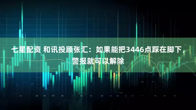七星配资 和讯投顾张汇：如果能把3446点踩在脚下，警报就可以解除