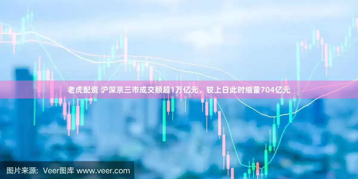 老虎配资 沪深京三市成交额超1万亿元，较上日此时缩量704亿元