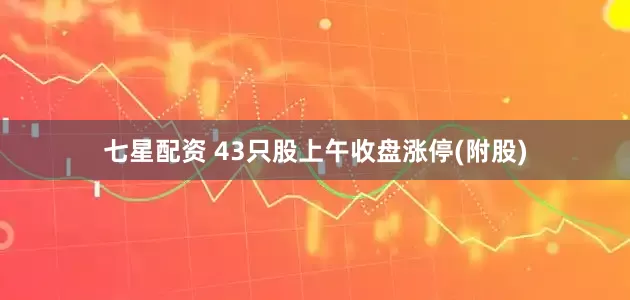 七星配资 43只股上午收盘涨停(附股)