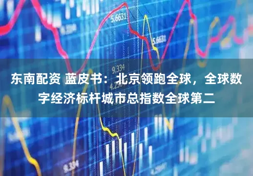 东南配资 蓝皮书：北京领跑全球，全球数字经济标杆城市总指数全球第二