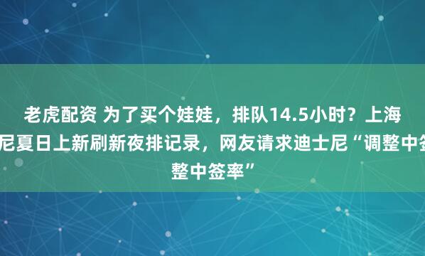 老虎配资 为了买个娃娃，排队14.5小时？上海迪士尼夏日上新刷新夜排记录，网友请求迪士尼“调整中签率”