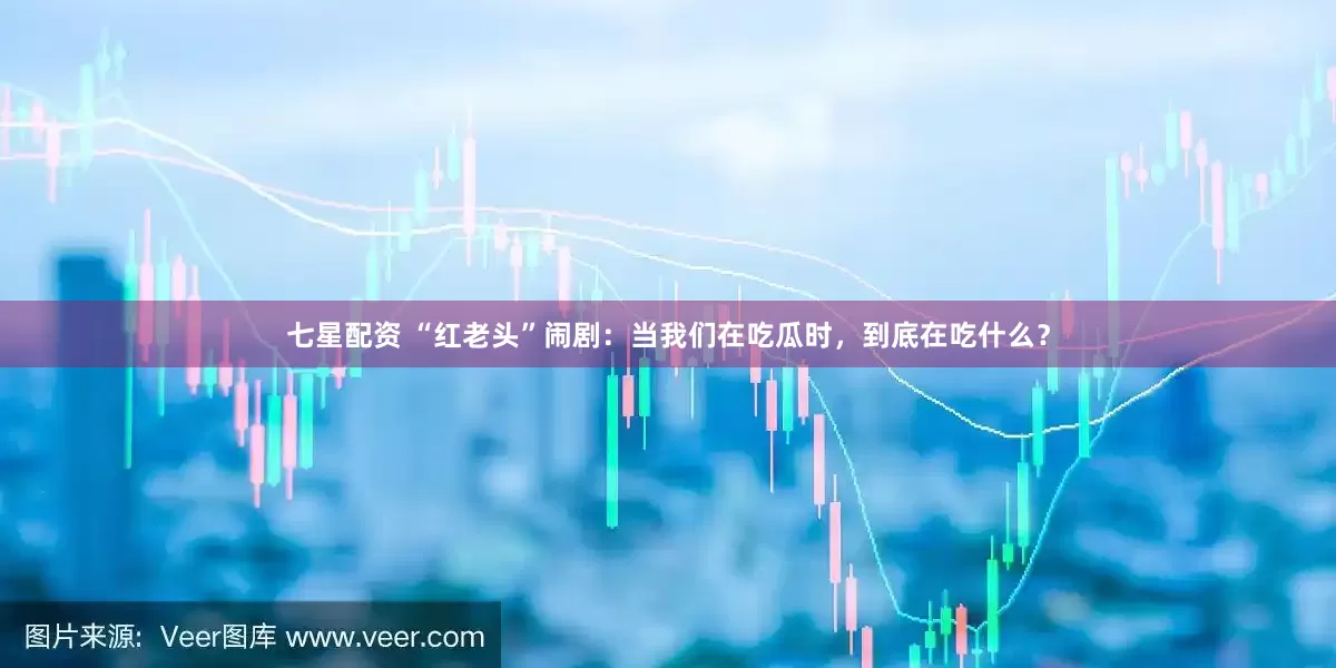 七星配资 “红老头”闹剧：当我们在吃瓜时，到底在吃什么？