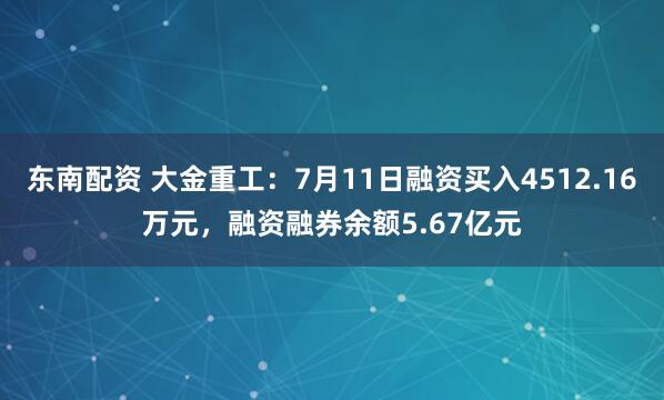 东南配资 大金重工：7月11日融资买入4512.16万元，融资融券余额5.67亿元