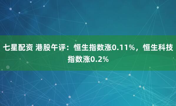 七星配资 港股午评：恒生指数涨0.11%，恒生科技指数涨0.2%
