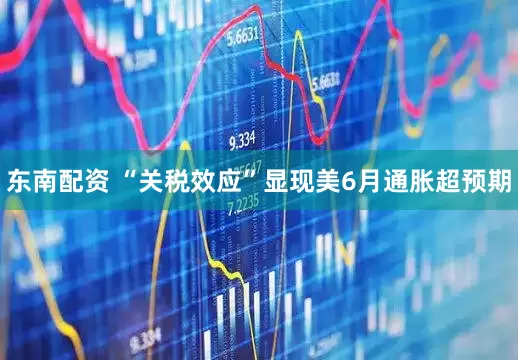 东南配资 “关税效应”显现　美6月通胀超预期