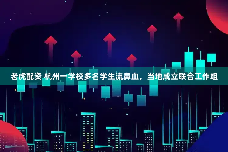 老虎配资 杭州一学校多名学生流鼻血，当地成立联合工作组