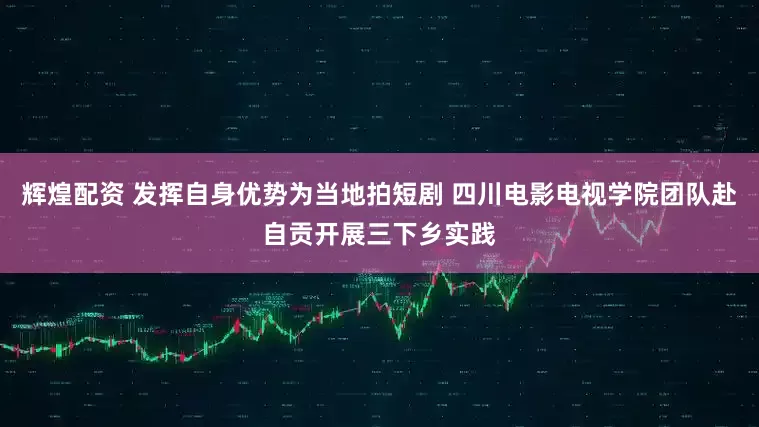 辉煌配资 发挥自身优势为当地拍短剧 四川电影电视学院团队赴自贡开展三下乡实践