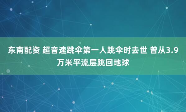 东南配资 超音速跳伞第一人跳伞时去世 曾从3.9万米平流层跳回地球