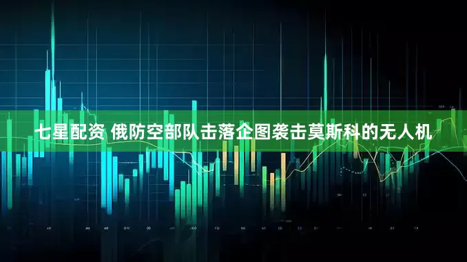 七星配资 俄防空部队击落企图袭击莫斯科的无人机