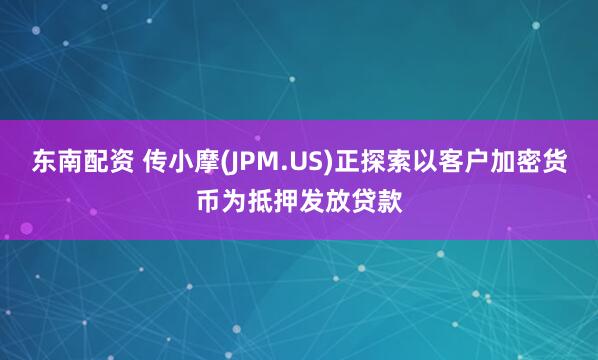 东南配资 传小摩(JPM.US)正探索以客户加密货币为抵押发放贷款