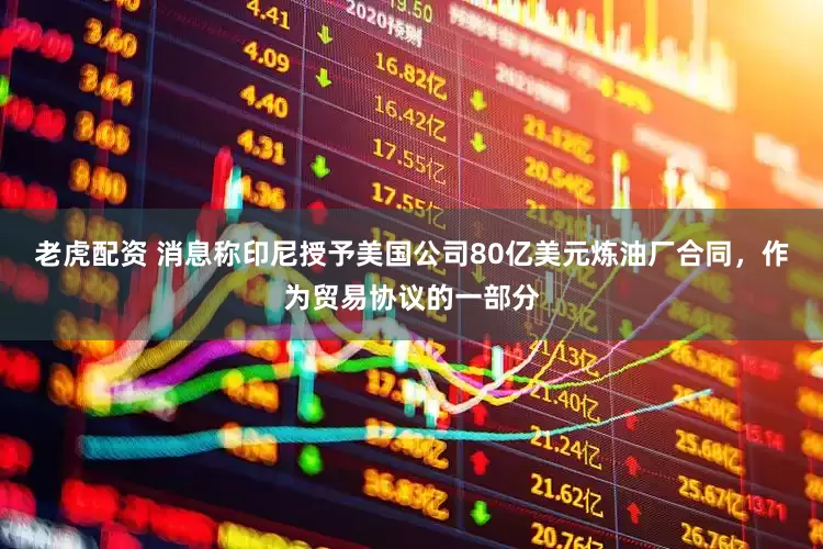 老虎配资 消息称印尼授予美国公司80亿美元炼油厂合同，作为贸易协议的一部分