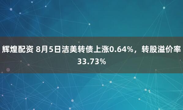 辉煌配资 8月5日洁美转债上涨0.64%，转股溢价率33.73%