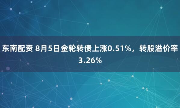 东南配资 8月5日金轮转债上涨0.51%，转股溢价率3.26%