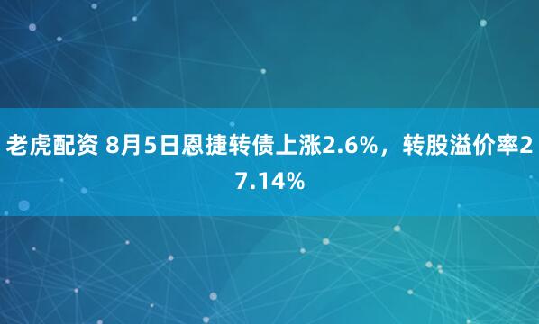 老虎配资 8月5日恩捷转债上涨2.6%，转股溢价率27.14%