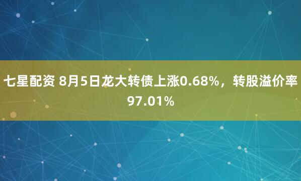 七星配资 8月5日龙大转债上涨0.68%，转股溢价率97.01%