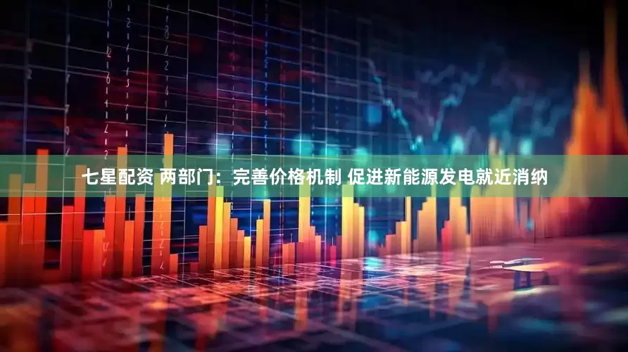 七星配资 两部门：完善价格机制 促进新能源发电就近消纳