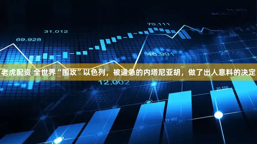 老虎配资 全世界“围攻”以色列，被逼急的内塔尼亚胡，做了出人意料的决定