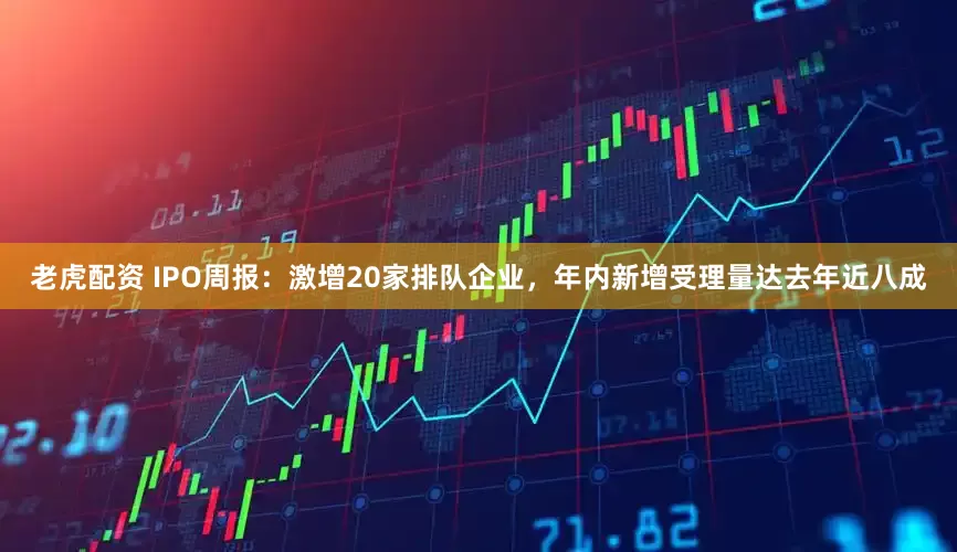 老虎配资 IPO周报：激增20家排队企业，年内新增受理量达去年近八成